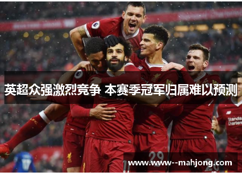 英超众强激烈竞争 本赛季冠军归属难以预测