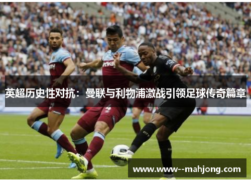 英超历史性对抗：曼联与利物浦激战引领足球传奇篇章
