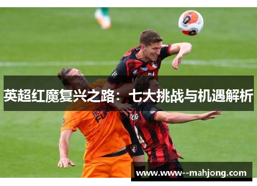 英超红魔复兴之路：七大挑战与机遇解析