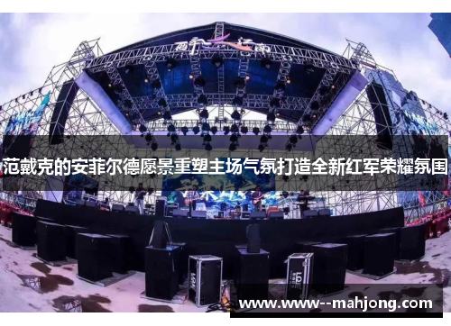 范戴克的安菲尔德愿景重塑主场气氛打造全新红军荣耀氛围 范戴克的安菲尔德愿景重塑主场气氛打造全新红军荣耀氛围