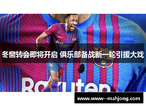 冬窗转会即将开启 俱乐部备战新一轮引援大戏 冬窗转会即将开启 俱乐部备战新一轮引援大戏