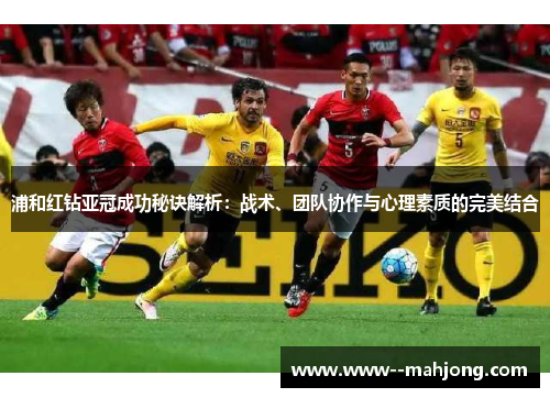 浦和红钻亚冠成功秘诀解析:战术、团队协作与心理素质的完美结合 浦和红钻亚冠成功秘诀解析:战术、团队协作与心理素质的完美结合
