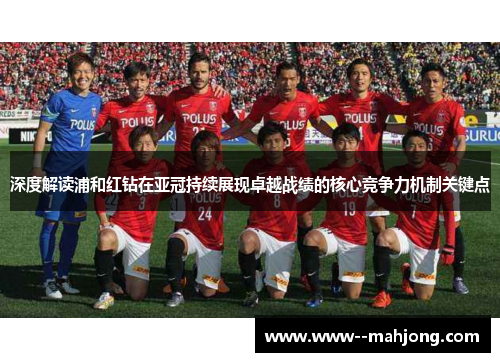 深度解读浦和红钻在亚冠持续展现卓越战绩的核心竞争力机制关键点