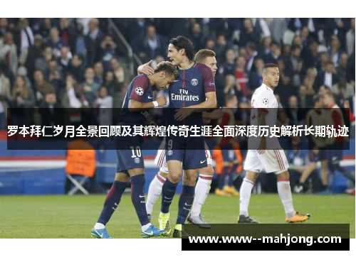 罗本拜仁岁月全景回顾及其辉煌传奇生涯全面深度历史解析长期轨迹
