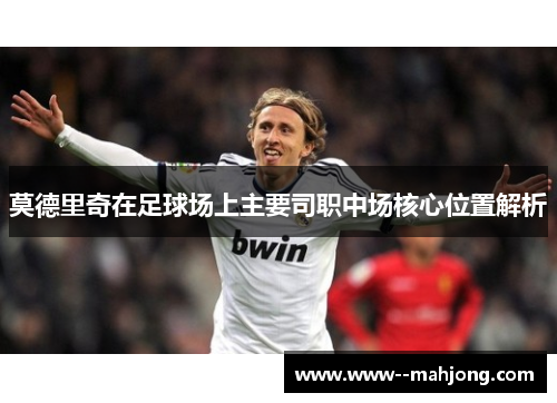 莫德里奇在足球场上主要司职中场核心位置解析