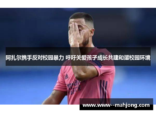 阿扎尔携手反对校园暴力 呼吁关爱孩子成长共建和谐校园环境 阿扎尔携手反对校园暴力 呼吁关爱孩子成长共建和谐校园环境