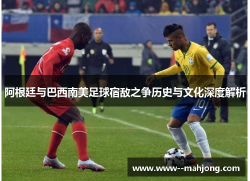 阿根廷与巴西南美足球宿敌之争历史与文化深度解析 阿根廷与巴西南美足球宿敌之争历史与文化深度解析