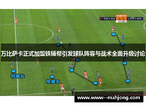 万比萨卡正式加盟铁锤帮引发球队阵容与战术全面升级讨论