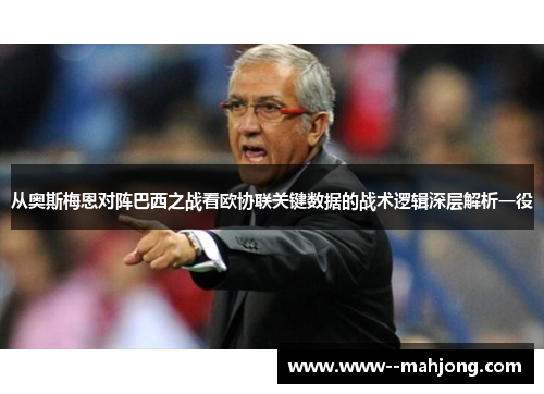 从奥斯梅恩对阵巴西之战看欧协联关键数据的战术逻辑深层解析一役