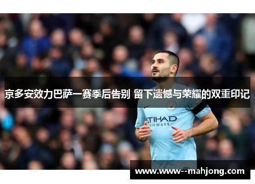 京多安效力巴萨一赛季后告别 留下遗憾与荣耀的双重印记 京多安效力巴萨一赛季后告别 留下遗憾与荣耀的双重印记