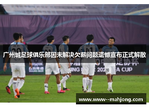 广州城足球俱乐部因未解决欠薪问题遗憾宣布正式解散