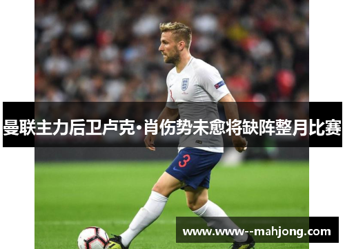 曼联主力后卫卢克·肖伤势未愈将缺阵整月比赛