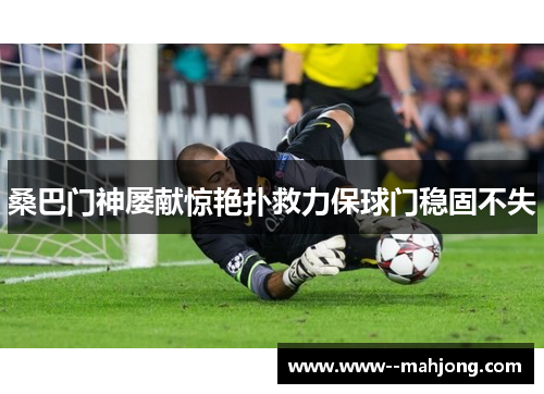 桑巴门神屡献惊艳扑救力保球门稳固不失 桑巴门神屡献惊艳扑救力保球门稳固不失