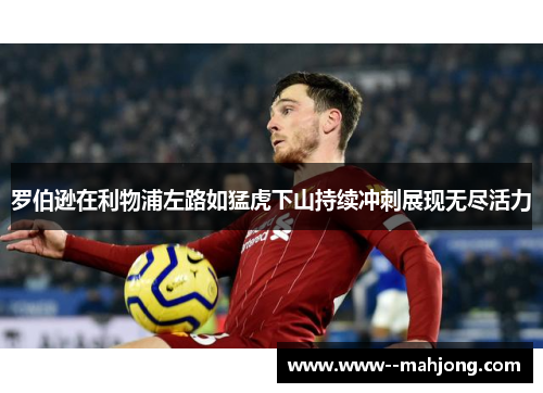 罗伯逊在利物浦左路如猛虎下山持续冲刺展现无尽活力