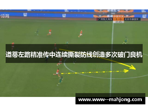 道蒂左路精准传中连续撕裂防线创造多次破门良机