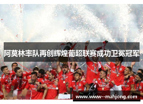 阿莫林率队再创辉煌葡超联赛成功卫冕冠军