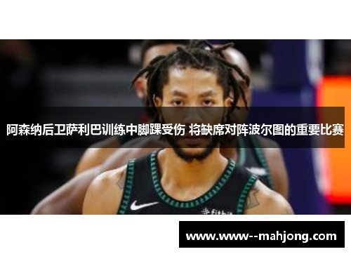 阿森纳后卫萨利巴训练中脚踝受伤 将缺席对阵波尔图的重要比赛