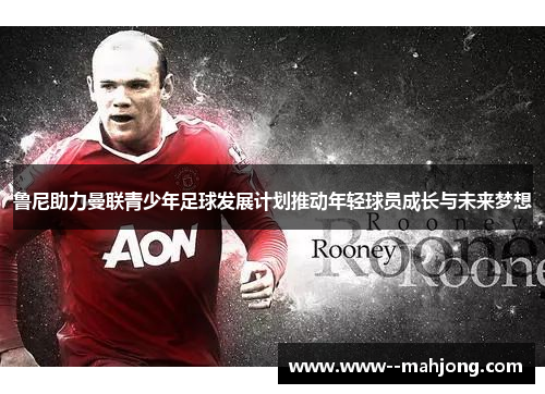 鲁尼助力曼联青少年足球发展计划推动年轻球员成长与未来梦想