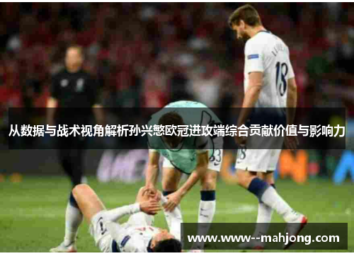 从数据与战术视角解析孙兴慜欧冠进攻端综合贡献价值与影响力