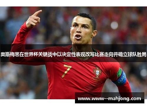 奥斯梅恩在世界杯关键战中以决定性表现改写比赛走向并确立球队胜局 奥斯梅恩在世界杯关键战中以决定性表现改写比赛走向并确立球队胜局