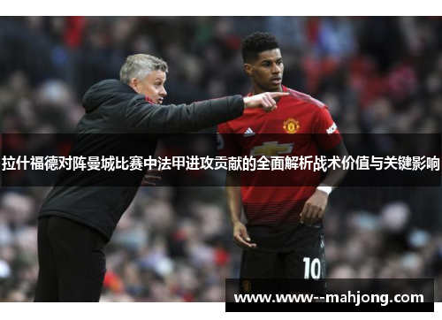 拉什福德对阵曼城比赛中法甲进攻贡献的全面解析战术价值与关键影响