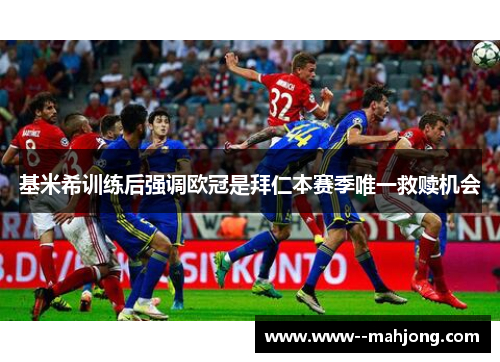 基米希训练后强调欧冠是拜仁本赛季唯一救赎机会