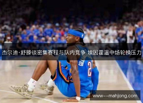 杰尔迪·舒滕谈密集赛程与队内竞争 埃因霍温中场轮换压力 杰尔迪·舒滕谈密集赛程与队内竞争 埃因霍温中场轮换压力