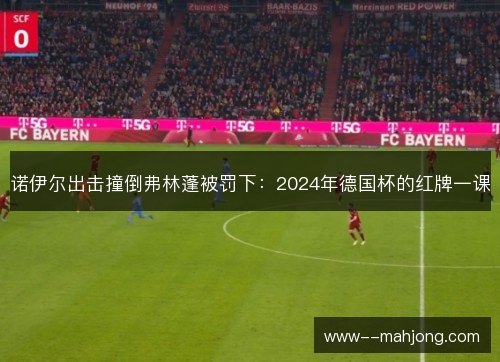 诺伊尔出击撞倒弗林蓬被罚下：2024年德国杯的红牌一课